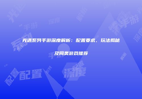 光遇系列手游深度解析：配置要求、玩法揭秘及同类游戏推荐