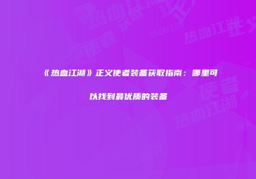 《热血江湖》正义使者装备获取指南：哪里可以找到最优质的装备