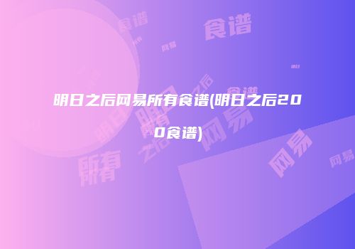 明日之后网易所有食谱(明日之后200食谱)