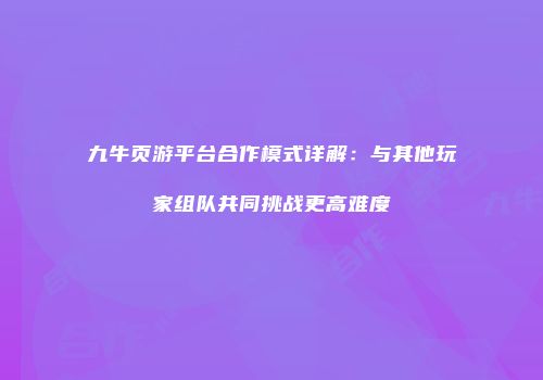 九牛页游平台合作模式详解：与其他玩家组队共同挑战更高难度