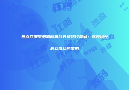 热血江湖服务器源码的升级路径规划:高效提升游戏体验的策略