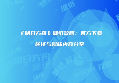 《明日方舟》壁纸攻略：官方下载途径与趣味内容分享
