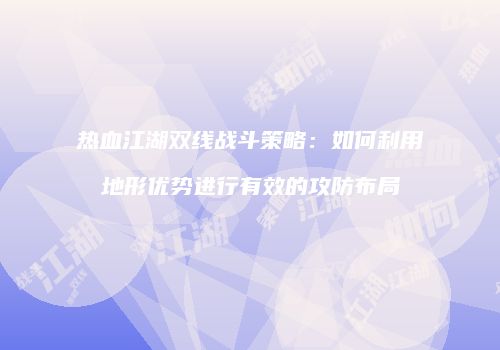 热血江湖双线战斗策略：如何利用地形优势进行有效的攻防布局