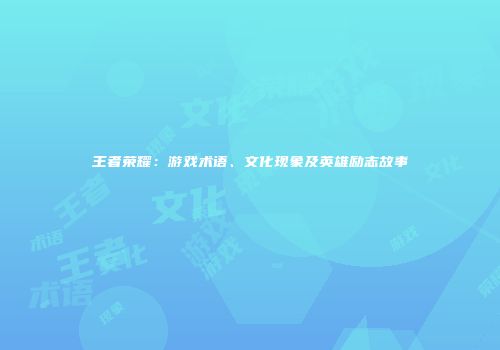 王者荣耀：游戏术语、文化现象及英雄励志故事