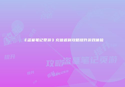 《盗墓笔记页游》充值返利攻略提升游戏体验