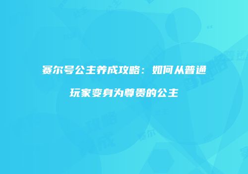 赛尔号公主养成攻略：如何从普通玩家变身为尊贵的公主