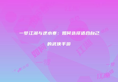 一梦江湖与逆水寒：如何选择适合自己的武侠手游