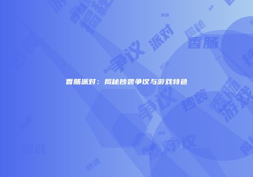 香肠派对：揭秘抄袭争议与游戏特色