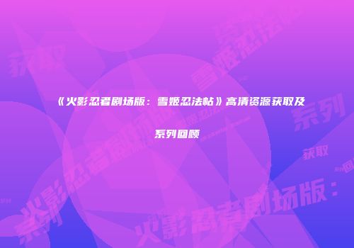 《火影忍者剧场版：雪姬忍法帖》高清资源获取及系列回顾