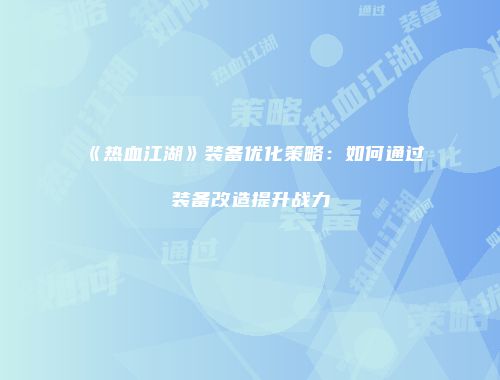 《热血江湖》装备优化策略:如何通过装备改造提升战力