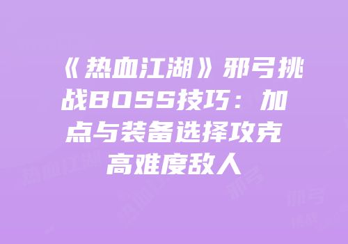 《热血江湖》邪弓挑战BOSS技巧：加点与装备选择攻克高难度敌人