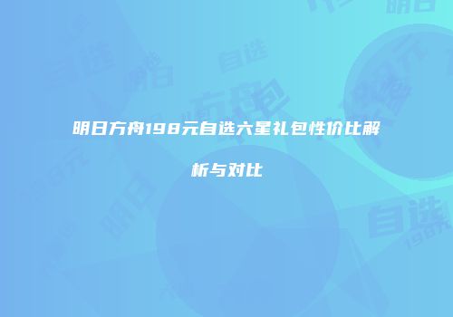 明日方舟198元自选六星礼包性价比解析与对比