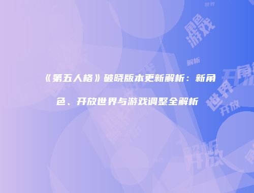 《第五人格》破晓版本更新解析：新角色、开放世界与游戏调整全解析