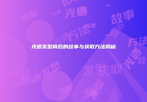 光遇发型背后的故事与获取方法揭秘