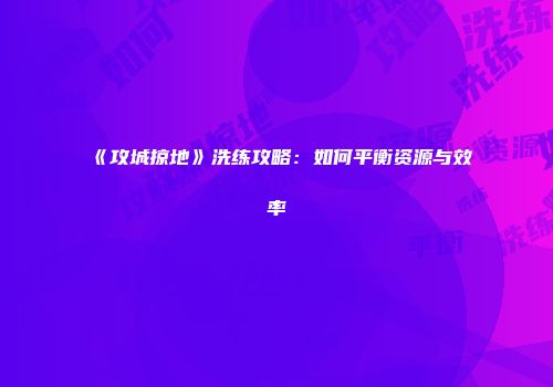 《攻城掠地》洗练攻略：如何平衡资源与效率