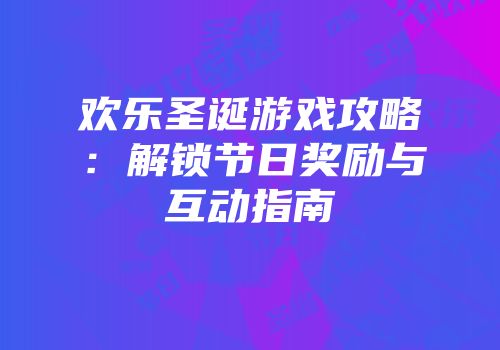 欢乐圣诞游戏攻略：解锁节日奖励与互动指南
