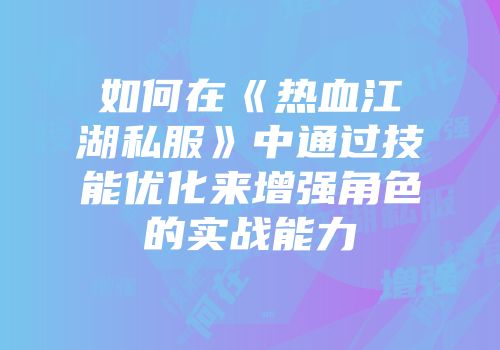如何在《热血江湖私服》中通过技能优化来增强角色的实战能力
