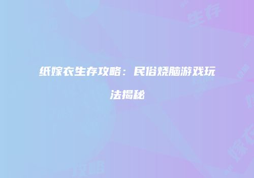 纸嫁衣生存攻略：民俗烧脑游戏玩法揭秘
