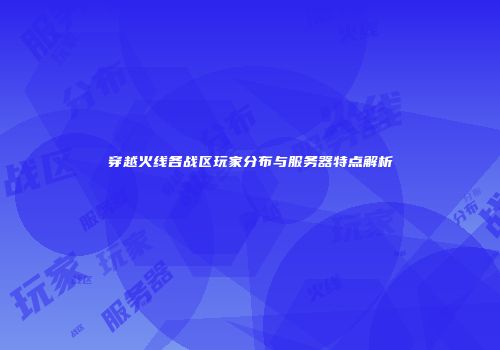 穿越火线各战区玩家分布与服务器特点解析
