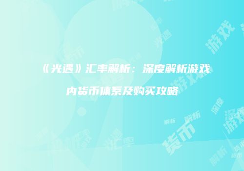 《光遇》汇率解析：深度解析游戏内货币体系及购买攻略