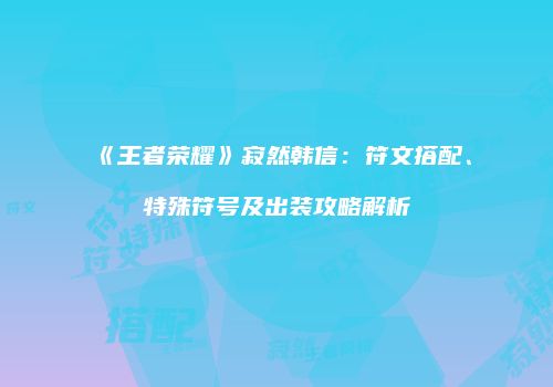 《王者荣耀》寂然韩信：符文搭配、特殊符号及出装攻略解析