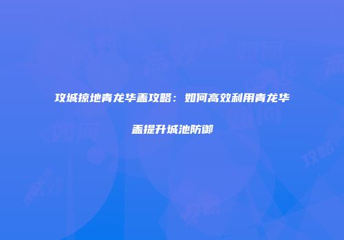 攻城掠地青龙华盖攻略：如何高效利用青龙华盖提升城池防御