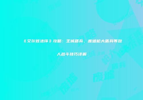 《艾尔登法环》攻略：王城盾兵、废墟枪大盾兵等敌人战斗技巧详解
