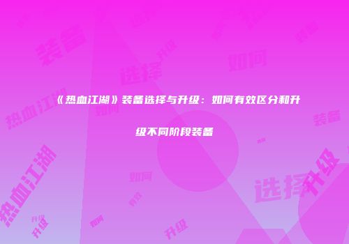 《热血江湖》装备选择与升级:如何有效区分和升级不同阶段装备