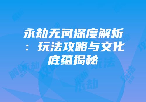 永劫无间深度解析：玩法攻略与文化底蕴揭秘