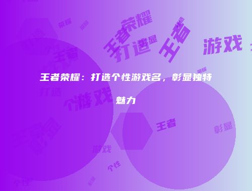 王者荣耀：打造个性游戏名，彰显独特魅力