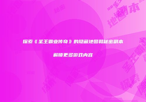 探索《圣王霸业传奇》的隐藏地图和秘密副本解锁更多游戏内容