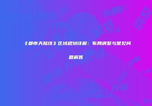 《都市天际线》区域规划详解：布局调整与常见问题解答