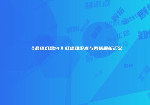 《最终幻想14》虹棉知识点与剧情解析汇总