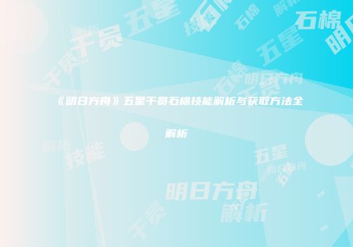 《明日方舟》五星干员石棉技能解析与获取方法全解析