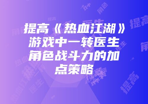 提高《热血江湖》游戏中一转医生角色战斗力的加点策略