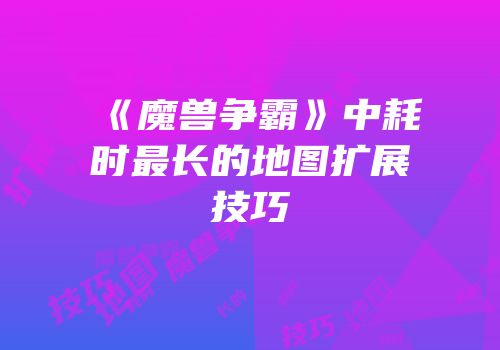 《魔兽争霸》中耗时最长的地图扩展技巧