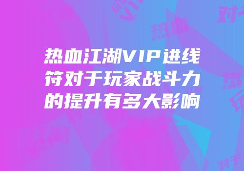 热血江湖VIP进线符对于玩家战斗力的提升有多大影响