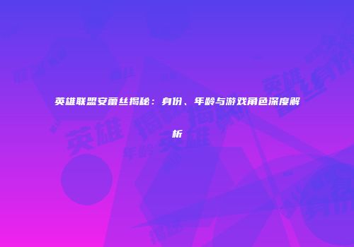 英雄联盟安蕾丝揭秘：身份、年龄与游戏角色深度解析