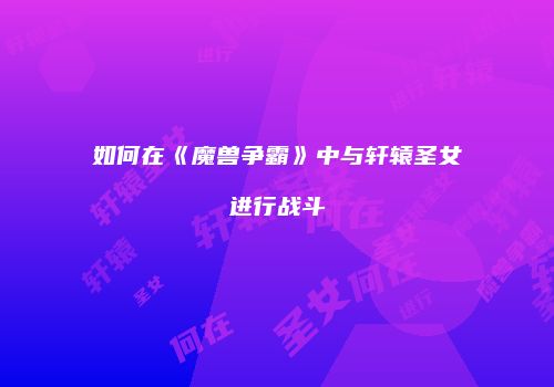 如何在《魔兽争霸》中与轩辕圣女进行战斗