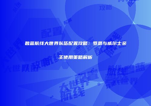 碧蓝航线大世界队伍配置攻略：罗恩与威尔士亲王使用策略解析