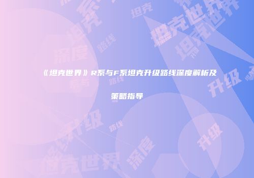 《坦克世界》R系与F系坦克升级路线深度解析及策略指导
