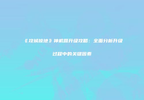 《攻城掠地》神机营升级攻略：全面分析升级过程中的关键因素