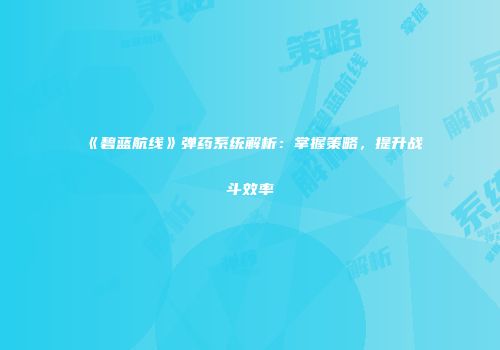 《碧蓝航线》弹药系统解析：掌握策略，提升战斗效率