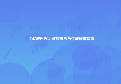 《战舰世界》战舰级别与性能详解指南