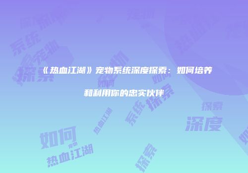 《热血江湖》宠物系统深度探索：如何培养和利用你的忠实伙伴