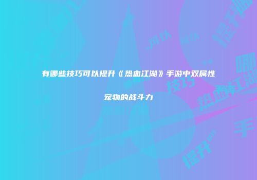 有哪些技巧可以提升《热血江湖》手游中双属性宠物的战斗力