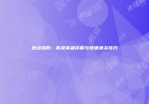 逆战塔防：高级英雄详解与快速通关技巧
