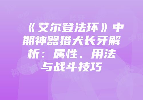 《艾尔登法环》中期神器猎犬长牙解析：属性、用法与战斗技巧