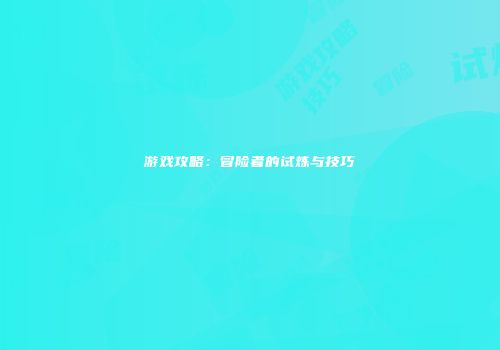 游戏攻略：冒险者的试炼与技巧