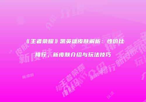 《王者荣耀》凯英雄皮肤解析：性价比排行、新皮肤介绍与玩法技巧